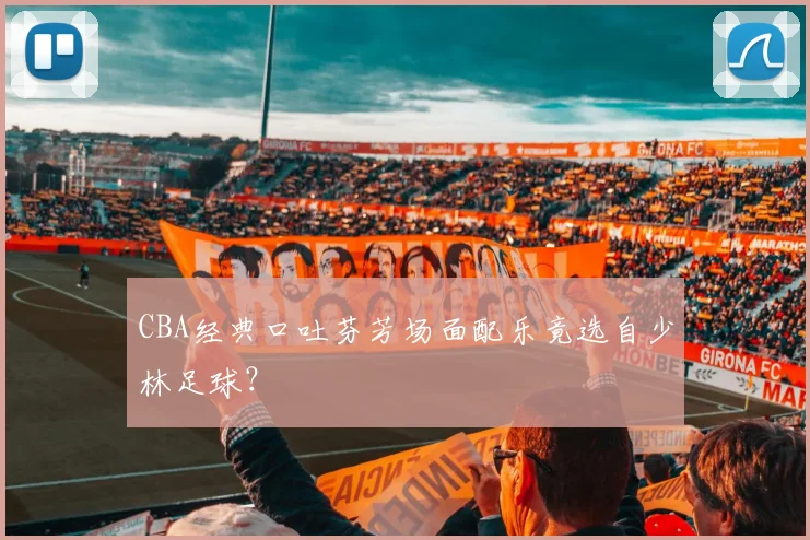 CBA经典口吐芬芳场面配乐竟选自少林足球？