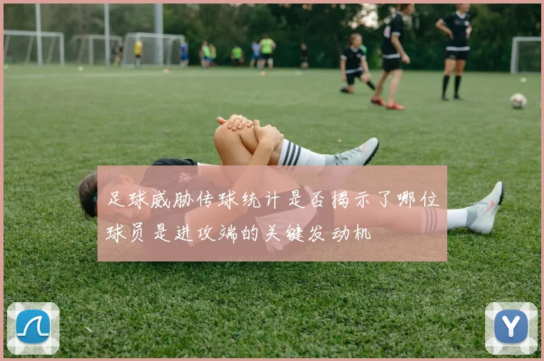 足球威胁传球统计是否揭示了哪位球员是进攻端的关键发动机