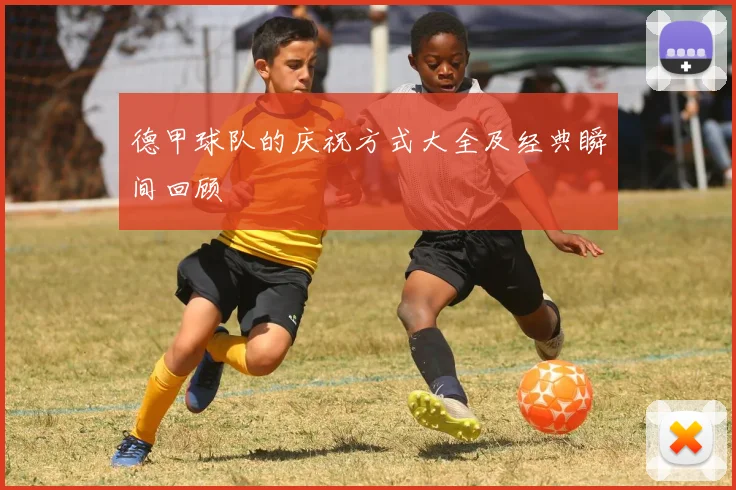 德甲球队的庆祝方式大全及经典瞬间回顾