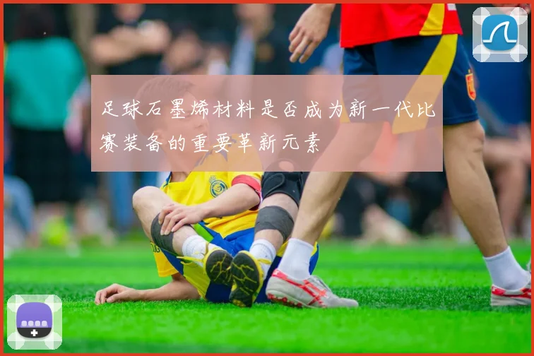 足球石墨烯材料是否成为新一代比赛装备的重要革新元素