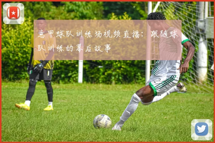 意甲球队训练场视频直播：跟随球队训练的幕后故事