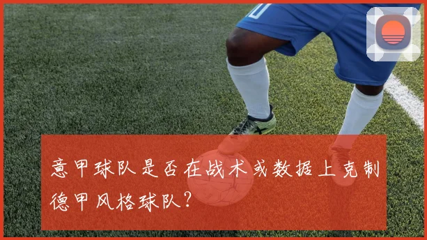 意甲球队是否在战术或数据上克制德甲风格球队？