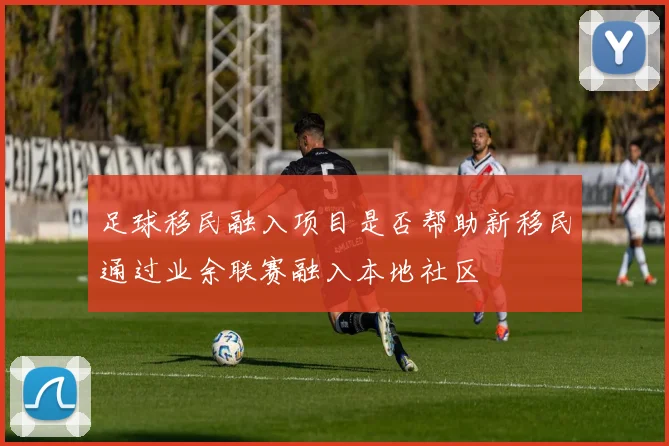 足球移民融入项目是否帮助新移民通过业余联赛融入本地社区