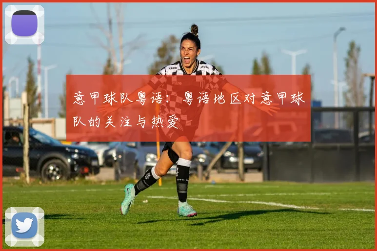 意甲球队粤语：粤语地区对意甲球队的关注与热爱