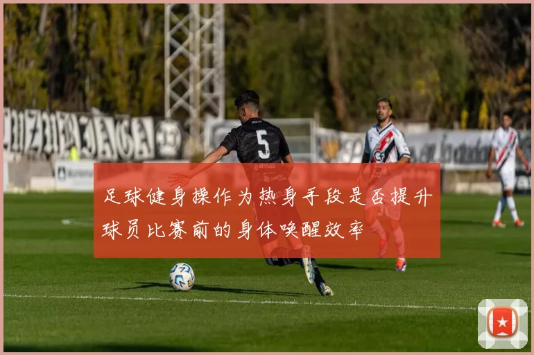 足球健身操作为热身手段是否提升球员比赛前的身体唤醒效率
