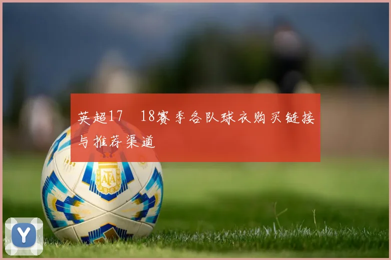 英超17–18赛季各队球衣购买链接与推荐渠道