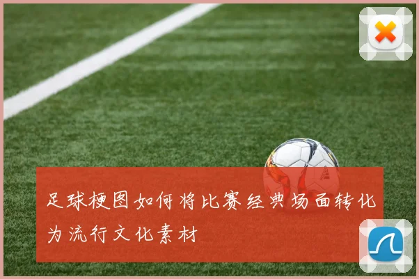 足球梗图如何将比赛经典场面转化为流行文化素材