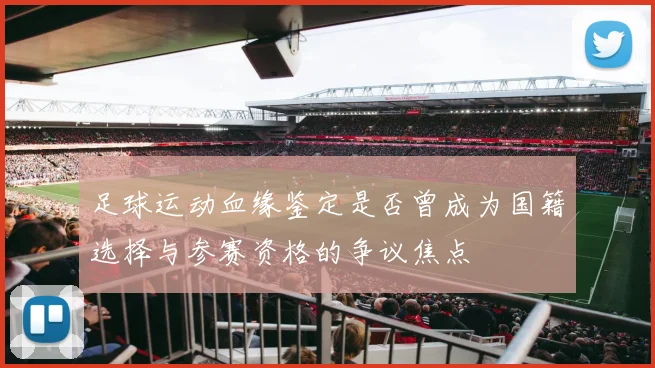 足球运动血缘鉴定是否曾成为国籍选择与参赛资格的争议焦点