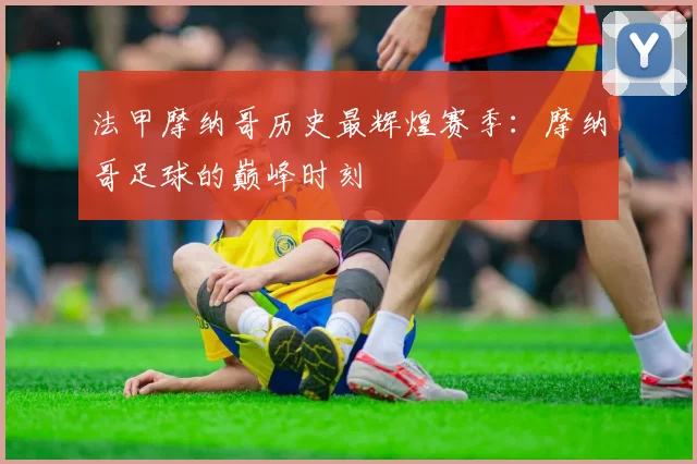 法甲摩纳哥历史最辉煌赛季：摩纳哥足球的巅峰时刻